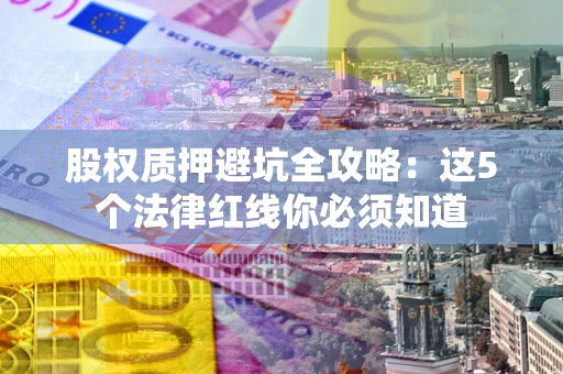 济南股权质押避坑全攻略：这5个法律红线你必须知道