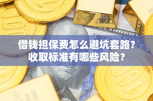 济南借钱担保费怎么避坑套路？收取标准有哪些风险？