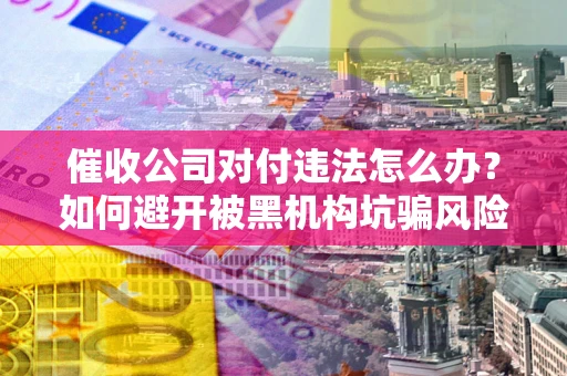 济南催收公司对付违法怎么办？如何避开被黑机构坑骗风险