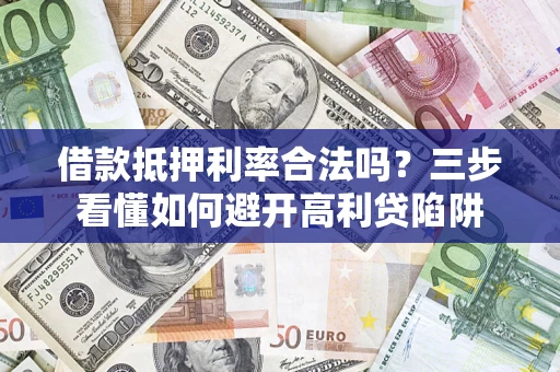 济南借款抵押利率合法吗？三步看懂如何避开高利贷陷阱