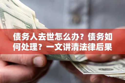 济南债务人去世怎么办？债务如何处理？一文讲清法律后果
