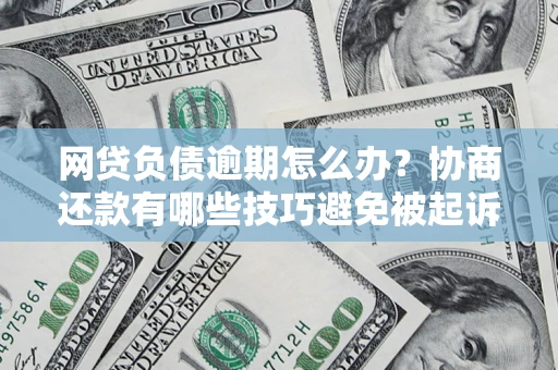 济南网贷负债逾期怎么办？协商还款有哪些技巧避免被起诉？