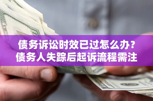 济南债务诉讼时效已过怎么办？债务人失踪后起诉流程需注意什么？