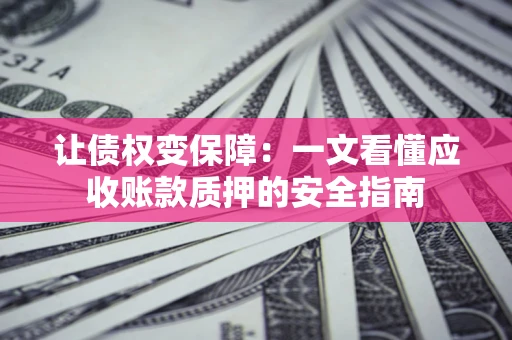 济南让债权变保障：一文看懂应收账款质押的安全指南