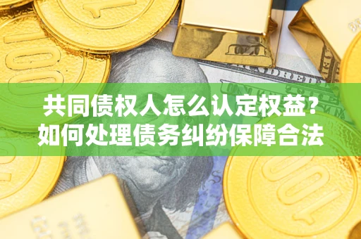 济南共同债权人怎么认定权益？如何处理债务纠纷保障合法权益？