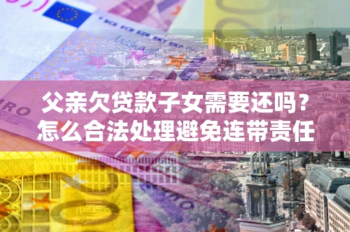 济南父亲欠贷款子女需要还吗？怎么合法处理避免连带责任？