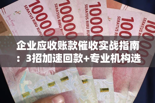 济南企业应收账款催收实战指南：3招加速回款+专业机构选择避坑