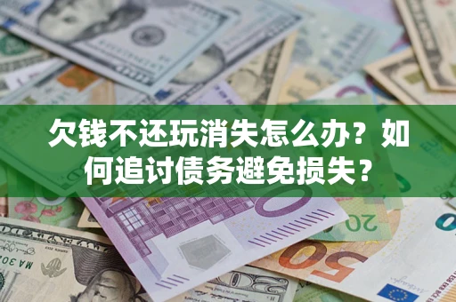 济南欠钱不还玩消失怎么办？如何追讨债务避免损失？