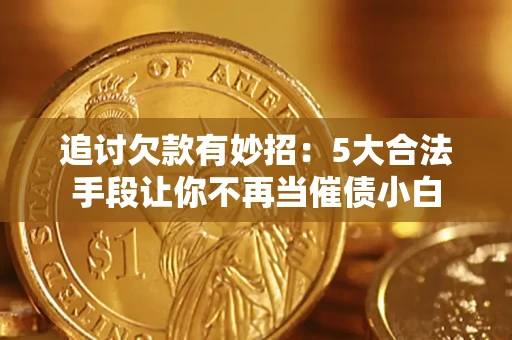 济南追讨欠款有妙招：5大合法手段让你不再当催债小白