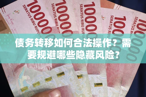 济南债务转移如何合法操作？需要规避哪些隐藏风险？