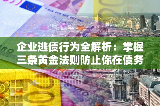 济南企业逃债行为全解析：掌握三条黄金法则防止你在债务乱局中“踩雷”