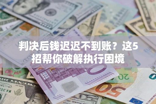 济南判决后钱迟迟不到账？这5招帮你破解执行困境