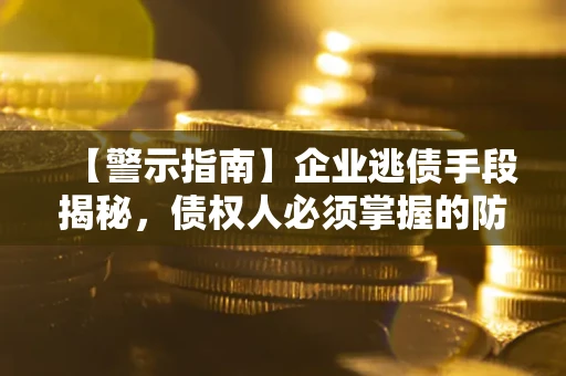 济南【警示指南】企业逃债手段揭秘，债权人必须掌握的防坑宝典