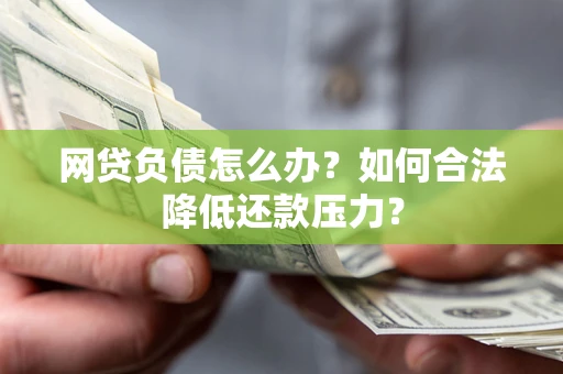 济南网贷负债怎么办？如何合法降低还款压力？