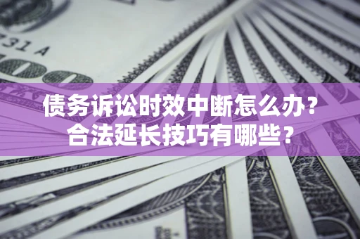 济南债务诉讼时效中断怎么办？合法延长技巧有哪些？