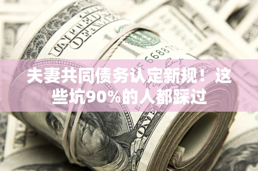 济南夫妻共同债务认定新规！这些坑90%的人都踩过