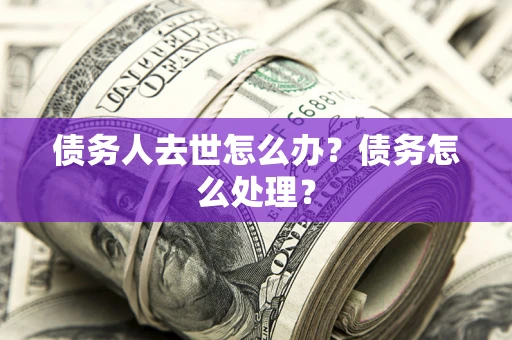 济南债务人去世怎么办？债务怎么处理？