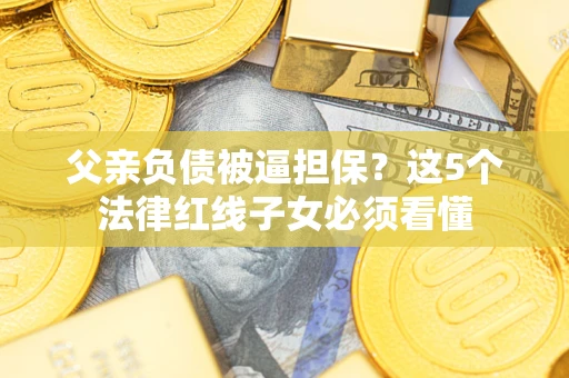 济南父亲负债被逼担保？这5个法律红线子女必须看懂