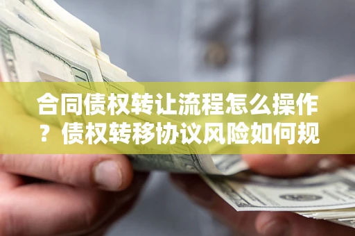 济南合同债权转让流程怎么操作？债权转移协议风险如何规避？