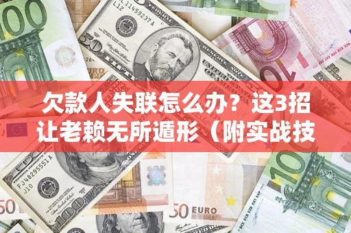 济南欠款人失联怎么办？这3招让老赖无所遁形（附实战技巧）