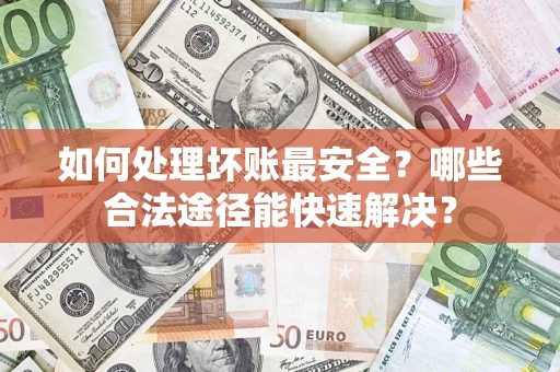 济南如何处理坏账最安全？哪些合法途径能快速解决？