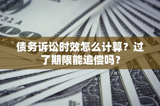 济南债务诉讼时效怎么计算？过了期限能追偿吗？