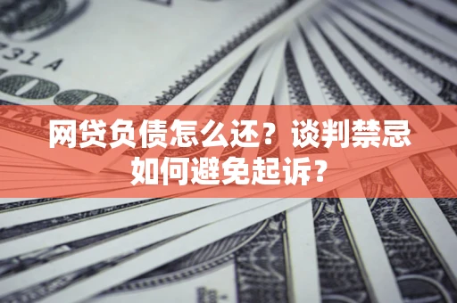 济南网贷负债怎么还？谈判禁忌如何避免起诉？
