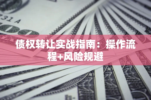 济南债权转让实战指南：操作流程+风险规避