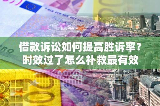 济南借款诉讼如何提高胜诉率？时效过了怎么补救最有效