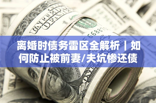 济南离婚时债务雷区全解析｜如何防止被前妻/夫坑惨还债？