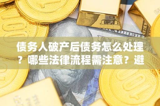 济南债务人破产后债务怎么处理？哪些法律流程需注意？避免踩坑指南