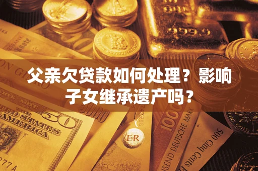 济南父亲欠贷款如何处理?影响子女继承遗产吗? 济南父亲欠贷款如何处理?影响子女继承遗产吗?