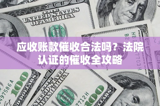 济南应收账款催收合法吗？法院认证的催收全攻略