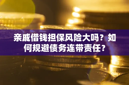 济南亲戚借钱担保风险大吗？如何规避债务连带责任？
