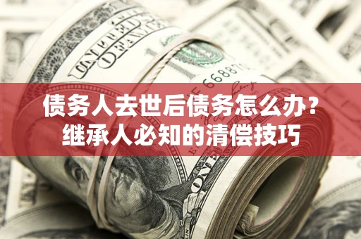 济南债务人去世后债务怎么办？继承人必知的清偿技巧