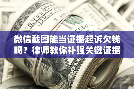 济南微信截图能当证据起诉欠钱吗？律师教你补强关键证据