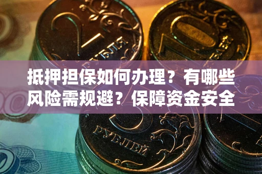济南抵押担保如何办理？有哪些风险需规避？保障资金安全
