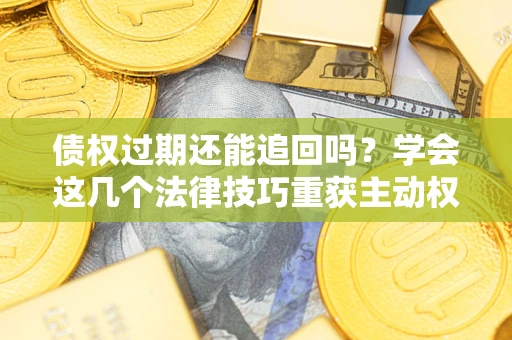 济南债权过期还能追回吗？学会这几个法律技巧重获主动权