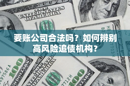 济南要账公司合法吗？如何辨别高风险追债机构？