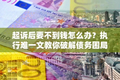 济南起诉后要不到钱怎么办？执行难一文教你破解债务困局