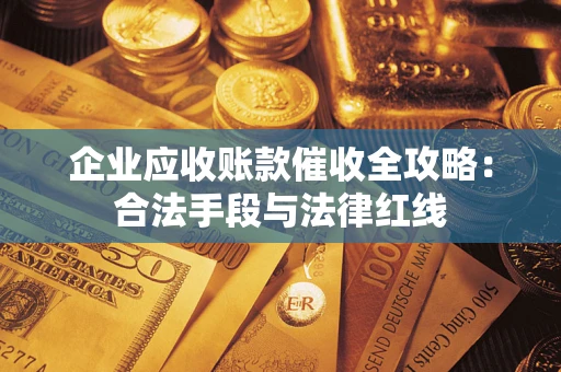 济南企业应收账款催收全攻略：合法手段与法律红线