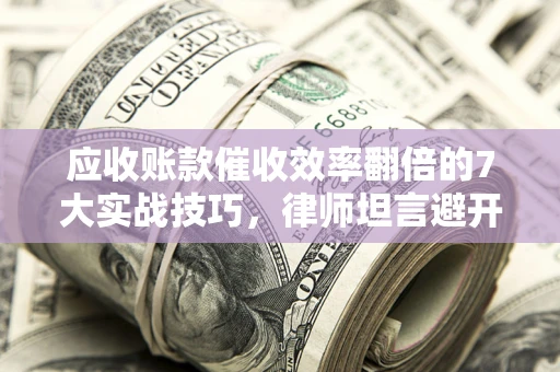济南应收账款催收效率翻倍的7大实战技巧，律师坦言避开这些法律雷区最关键