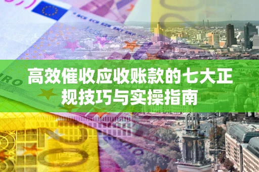 济南高效催收应收账款的七大正规技巧与实操指南
