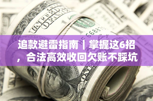 济南追款避雷指南｜掌握这6招，合法高效收回欠账不踩坑