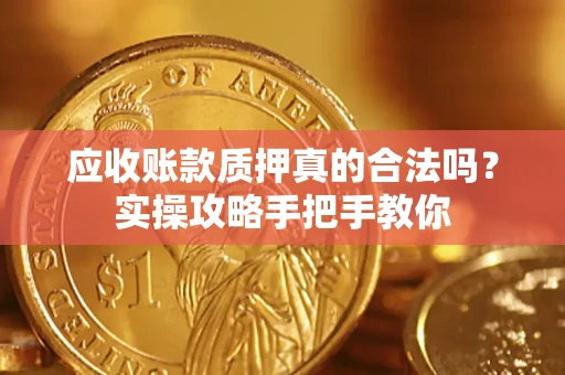 济南应收账款质押真的合法吗？实操攻略手把手教你
