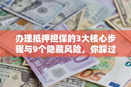 济南办理抵押担保的3大核心步骤与9个隐藏风险，你踩过哪个坑？