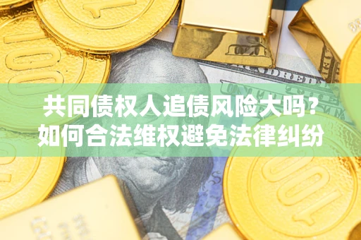 济南共同债权人追债风险大吗?如何合法维权避免法律纠纷? 济南共同债权人追债风险大吗?如何合法维权避免法律纠纷?