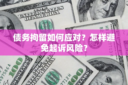 济南债务拘留如何应对？怎样避免起诉风险？
