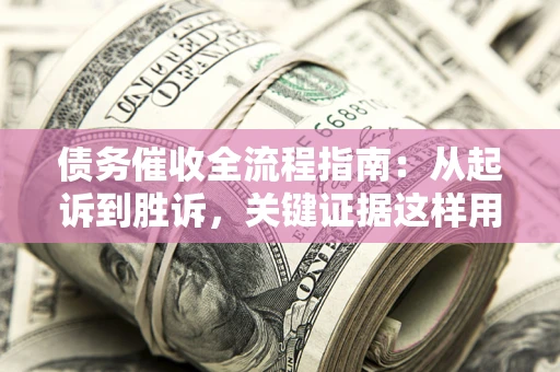 济南债务催收全流程指南：从起诉到胜诉，关键证据这样用