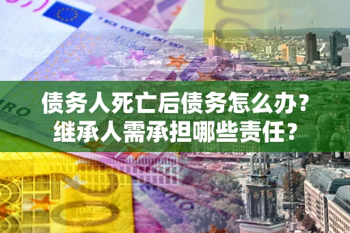 济南债务人死亡后债务怎么办？继承人需承担哪些责任？